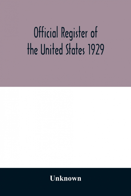 Official register of the United States 1929; Containing a list of Persons Occupying administrative and Supervisory Positions in the Legislative, Executive, and Judicial Branches of the Federal Governm