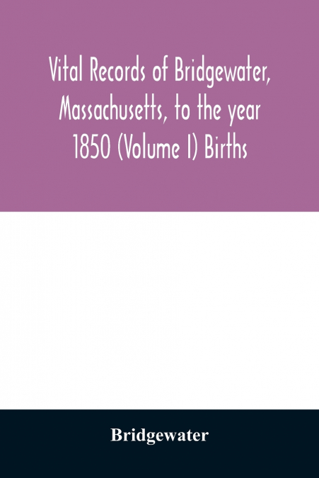 Vital records of Bridgewater, Massachusetts, to the year 1850 (Volume I) Births