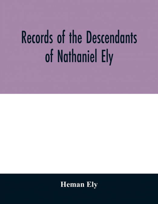 Records of the descendants of Nathaniel Ely, the emigrant, who settled first in Newtown, now Cambridge, Mass., was one of the first settlers of Hartford, also of Norwalk, Conn., and a resident of Spri