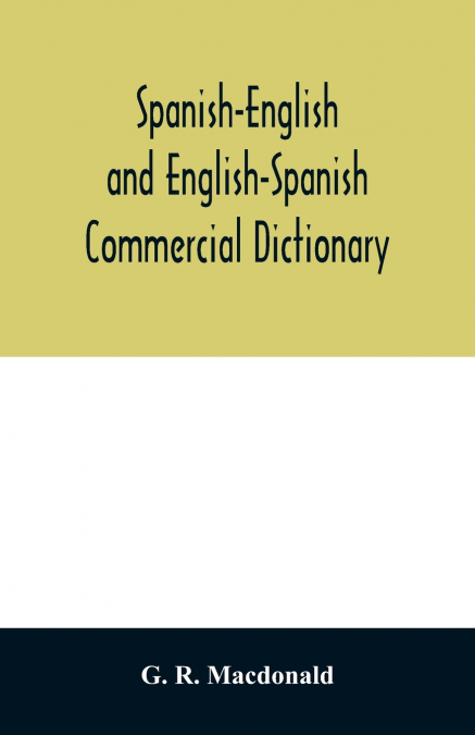 Spanish-English and English-Spanish commercial dictionary of the words and terms used in commercial correspondence which are not given in the dictionaries in ordinary use; compound phrases, idiomatic 
