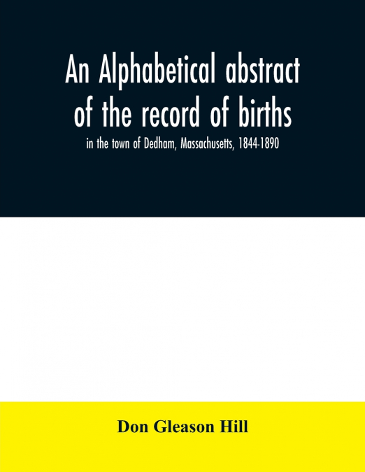 An alphabetical abstract of the record of births, in the town of Dedham, Massachusetts, 1844-1890