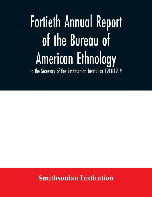 Fortieth Annual report of the Bureau of American Ethnology to the Secretary of the Smithsonian Institution 1918-1919