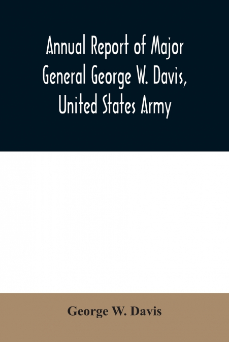 Annual report of Major General George W. Davis, United States Army commanding Division of the Philippines from October 1, 1902 to July 26, 1903