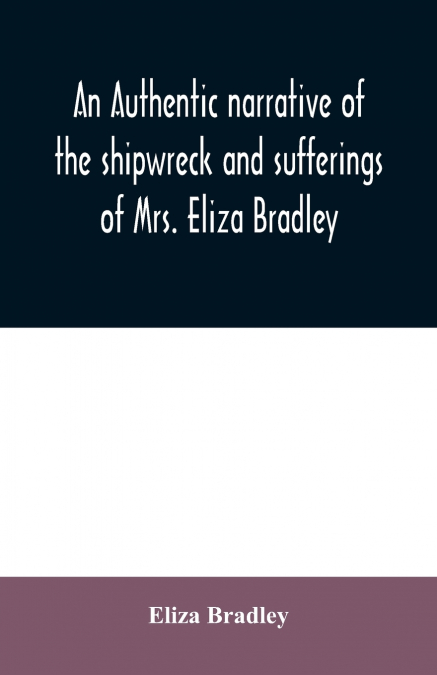 An authentic narrative of the shipwreck and sufferings of Mrs. Eliza Bradley,