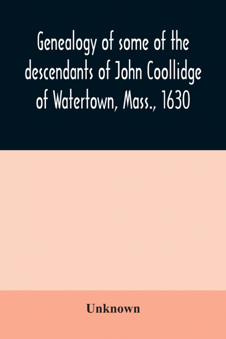 Genealogy of some of the descendants of John Coollidge of Watertown, Mass., 1630, through the branch represented by Joseph Coolidge of Boston and Marguerite Olivier
