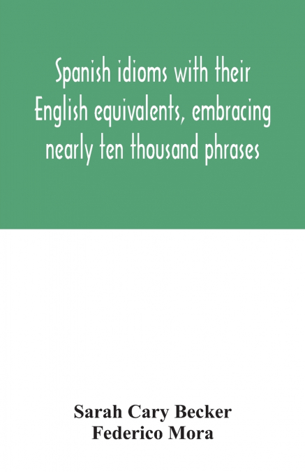 Spanish idioms with their English equivalents, embracing nearly ten thousand phrases