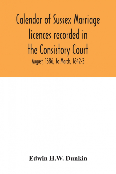 Calendar of Sussex marriage licences recorded in the Consistory Court of the Bishop of Chichester for the Archdeaconry of Lewes, August, 1586, to March, 1642-3