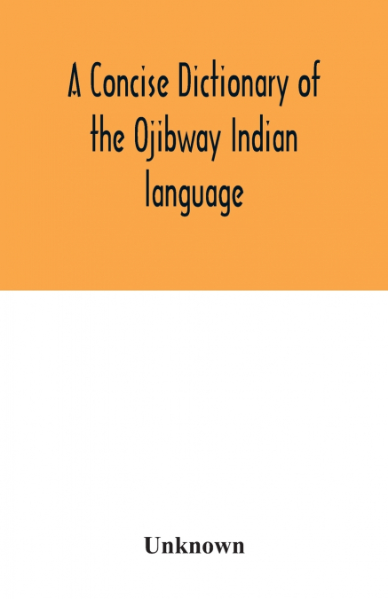 A concise dictionary of the Ojibway Indian language