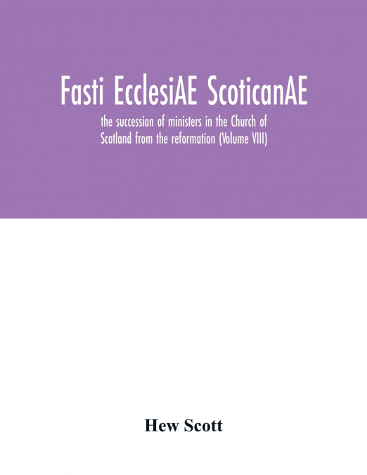 Fasti ecclesiAE scoticanAE; the succession of ministers in the Church of Scotland from the reformation (Volume VIII)