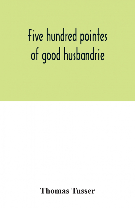 Five hundred pointes of good husbandrie. The edition of 1580 collated with those of 1573 and 1577. Together with a reprint from the unique copy in the British Museum, of A hundreth good pointes of hus