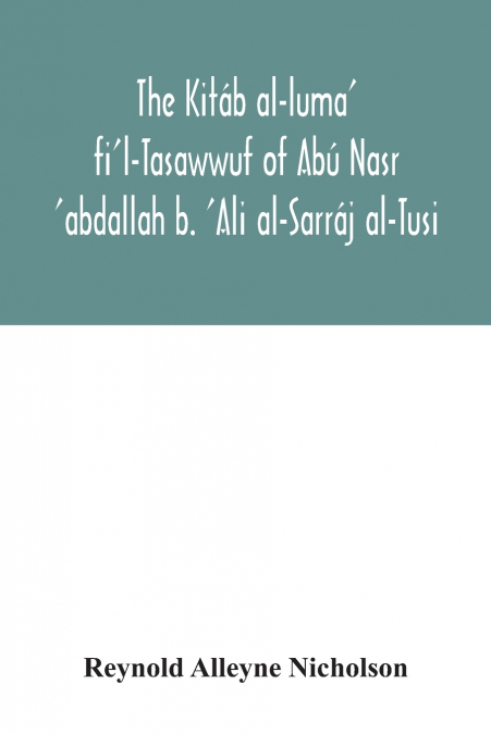 The Kitáb al-luma’ fi’l-Tasawwuf of Abú Nasr ’abdallah b. ’Ali al-Sarráj al-Tusi; edited for the first time, with critical notes, abstract of contents, glossary, and indices