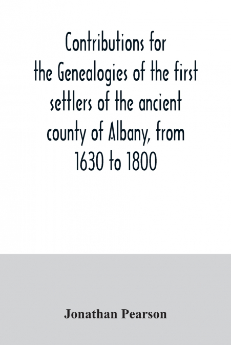 Contributions for the genealogies of the first settlers of the ancient county of Albany, from 1630 to 1800