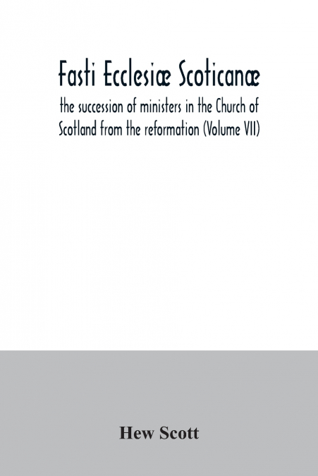 Fasti ecclesiæ scoticanæ; the succession of ministers in the Church of Scotland from the reformation (Volume VII)