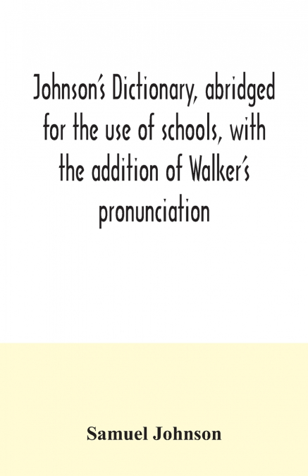 Johnson’s dictionary, abridged for the use of schools, with the addition of Walker’s pronunciation; an abstract of his principles of English pronunciation, with questions; a vocabulary of Greek, Latin