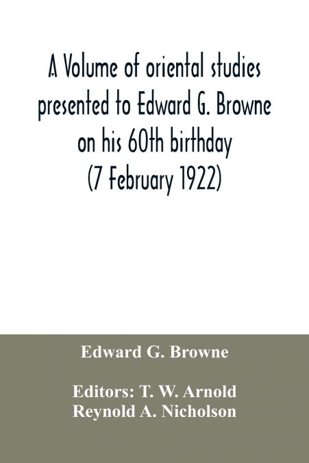 A volume of oriental studies presented to Edward G. Browne on his 60th birthday (7 February 1922)