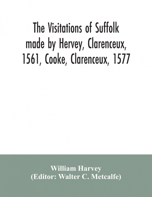 The visitations of Suffolk made by Hervey, Clarenceux, 1561, Cooke, Clarenceux, 1577, and Raven, Richmond herald, 1612, with notes and an appendix of additional Suffolk pedigrees