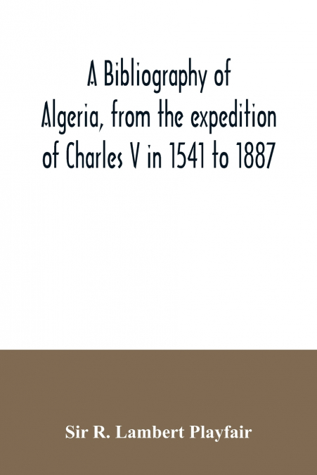 A bibliography of Algeria, from the expedition of Charles V in 1541 to 1887