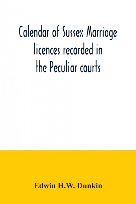 Calendar of Sussex marriage licences recorded in the Peculiar courts of the Dean of Chichester and of the Archbishop of Canterbury. Deanery of Chichester, January, 1582-3, to December, 1730. Deaneries