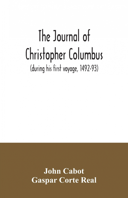 The journal of Christopher Columbus (during his first voyage, 1492-93) and documents relating to the voyages of John Cabot and Gaspar Corte Real