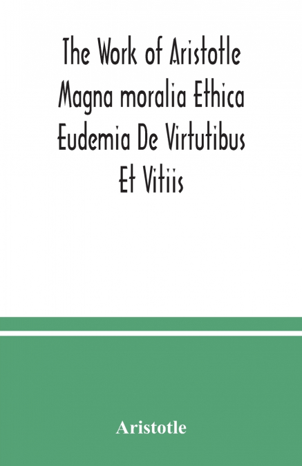 The Work of Aristotle Magna moralia Ethica Eudemia De Virtutibus Et Vitiis