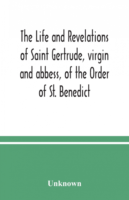The life and revelations of Saint Gertrude, virgin and abbess, of the Order of St. Benedict