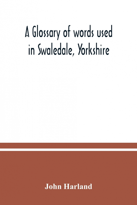 A glossary of words used in Swaledale, Yorkshire