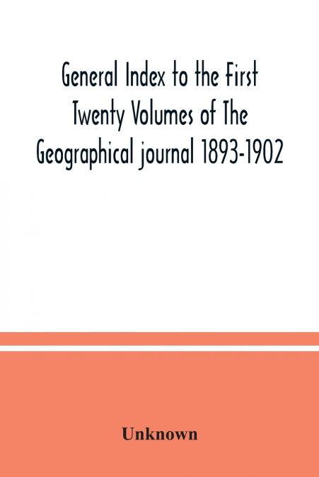 General Index to the First Twenty Volumes of The Geographical journal 1893-1902