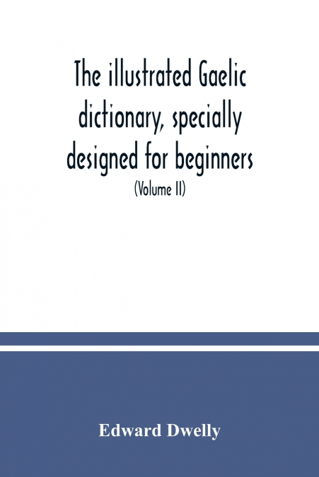 The illustrated Gaelic dictionary, specially designed for beginners and for use in schools, including every Gaelic word in all the other Gaelic dictionaries and printed books, as well as an immense nu