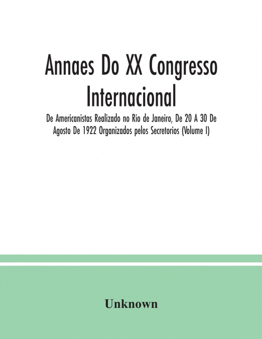Annaes Do XX Congresso Internacional De Americanistas Realizado no Rio de Janeiro, De 20 A 30 De Agosto De 1922 Organizados pelos Secretorios (Volume I)