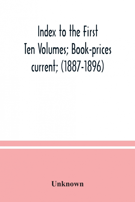 Index to the First Ten Volumes; Book-prices current; (1887-1896) Constituting A Reference list of Subject and, Incidentally, A Key to Anonymous and Pseudnymous Literature
