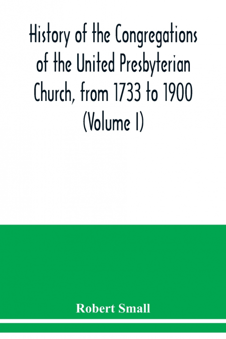 History of the congregations of the United Presbyterian Church, from 1733 to 1900 (Volume I)
