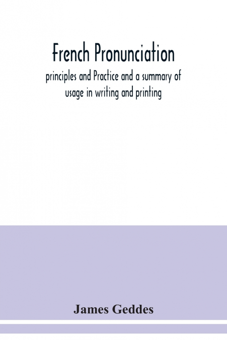 French pronunciation, principles and Practice and a summary of usage in writing and printing