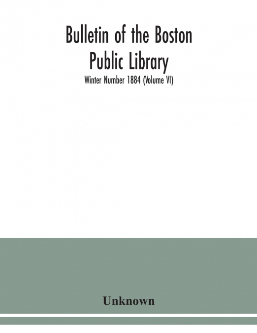 Bulletin of the Boston Public Library; Winter Number 1884 (Volume VI)