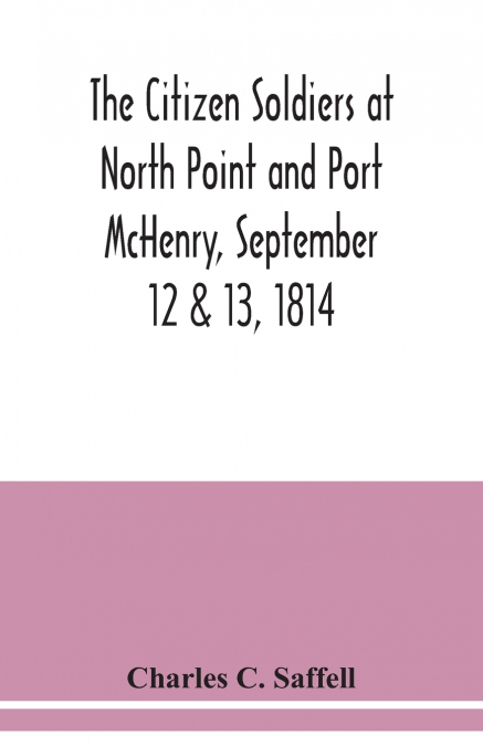 The citizen soldiers at North Point and Port McHenry, September 12 & 13, 1814. Resolves of the citizens in town meeting, particulars relating to the battle, official correspondence and honorable disch