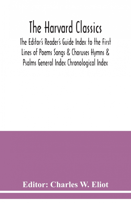 The Harvard classics; The Editor’s Reader’s Guide Index to the First Lines of Poems Songs & Choruses Hymns & Psalms General Index Chronological Index