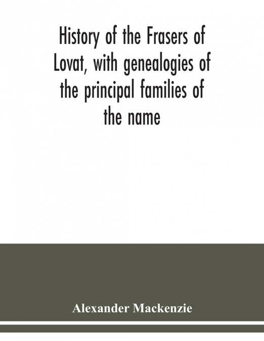 History of the Frasers of Lovat, with genealogies of the principal families of the name