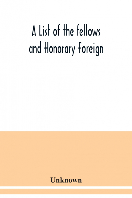A List of the fellows and Honorary Foreign and Corresponding Members and Medallists of the Zoological Society of London