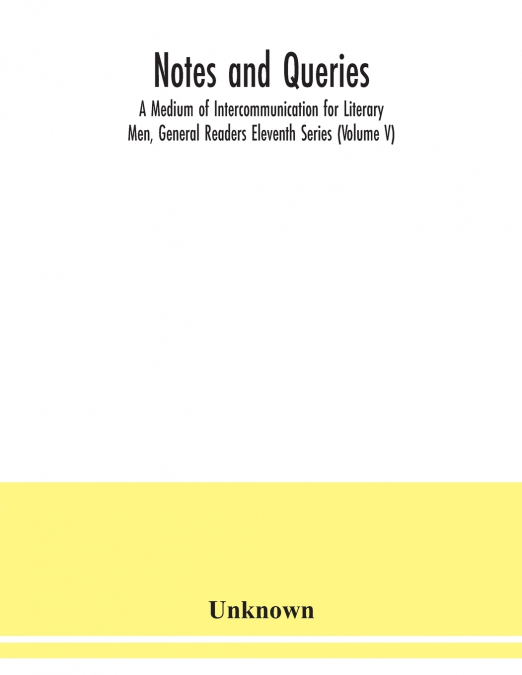 Notes and queries; A Medium of Intercommunication for Literary Men, General Readers Eleventh Series (Volume V)