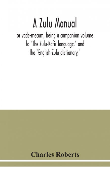 A Zulu manual, or vade-mecum, being a companion volume to 'The Zulu-Kafir language,' and the 'English-Zulu dictionary,'