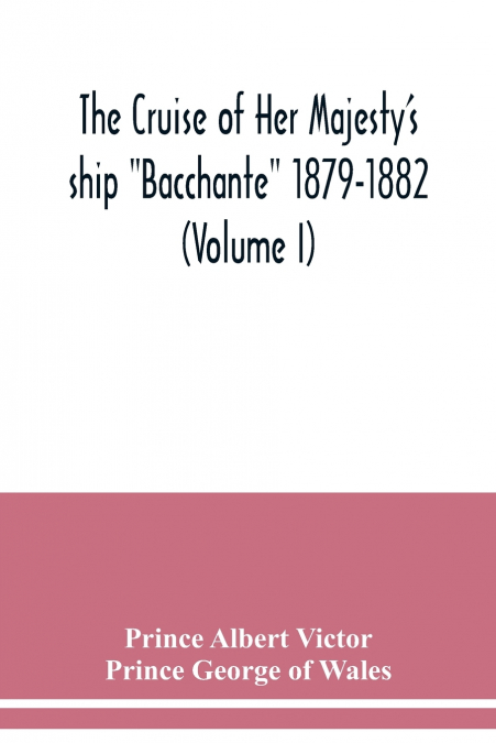The cruise of Her Majesty’s ship 'Bacchante' 1879-1882 (Volume I)