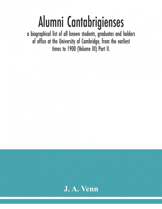 Alumni cantabrigienses; a biographical list of all known students, graduates and holders of office at the University of Cambridge, from the earliest times to 1900 (Volume III) Part II.