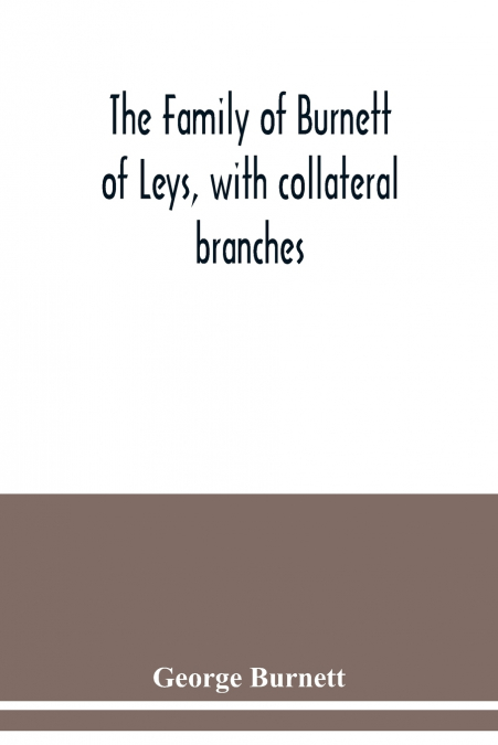 The family of Burnett of Leys, with collateral branches