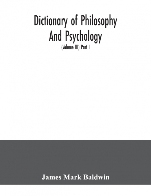 Dictionary of philosophy and psychology; including many of the principal conceptions of ethics, logic, aesthetics, philosophy of religion, mental pathology, anthropology, biology, neurology, physiolog