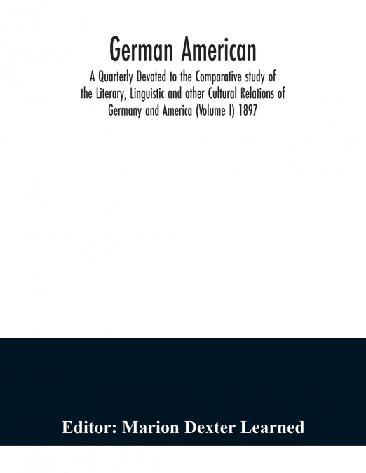 German American. A Quarterly Devoted to the Comparative study of the Literary, Linguistic and other Cultural Relations of Germany and America (Volume I) 1897