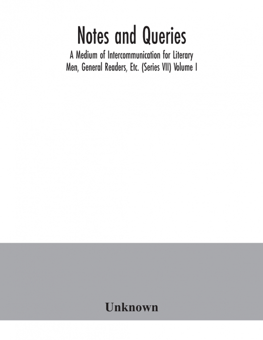 Notes and queries; A Medium of Intercommunication for Literary Men, General Readers, Etc. (Series VII) Volume I.
