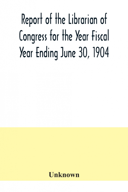 Report of the Librarian of Congress for the Year Fiscal Year Ending June 30, 1904