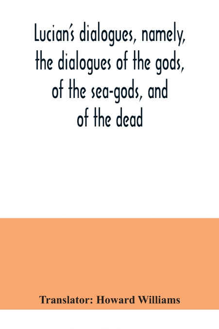 Lucian’s dialogues, namely, the dialogues of the gods, of the sea-gods, and of the dead; Zeus the tragedian, the ferry-boat, etc