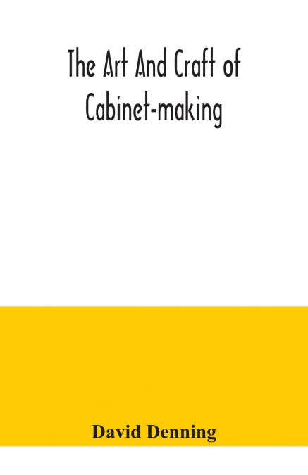 The art and craft of cabinet-making, a practical handbook to the construction of cabinet furniture, the use of tools, formation of joints, hints on designing and setting out work, veneering, etc. toge