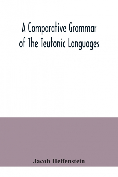 A comparative grammar of the Teutonic languages. Being at the same time a historical grammar of the English language. And comprising Gothic, Anglo-Saxon, Early English, Modern English, Icelandic (Old 