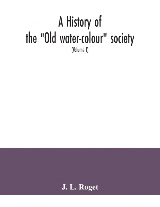 A history of the 'Old water-colour' society, now the Royal society of painters in water colours; with biographical notices of its older and of all deceased members and associates, preceded by an accou